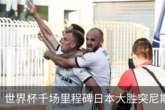 世界杯千场里程碑日本大胜突尼斯 德国巴西并列赛事进球榜第一