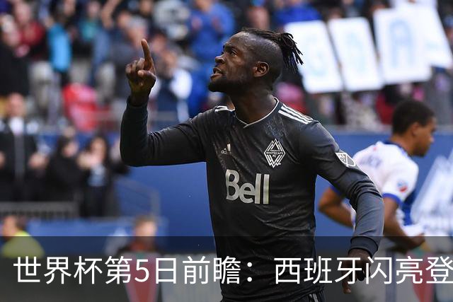 世界杯第5日前瞻：西班牙闪亮登场 伊沙亮相力争开门红