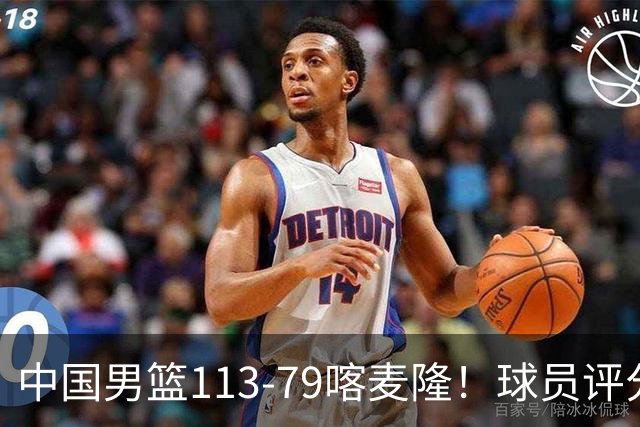 中国男篮113-79喀麦隆！球员评分：4人满分，4人良好，3人合格
