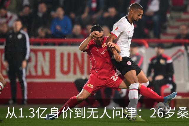 从1.3亿身价到无人问津：26岁桑乔的至暗时刻与自我救赎