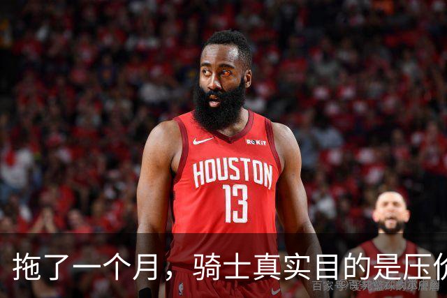 拖了一个月，骑士真实目的是压价哈登？在NBA立足，不能太善良了