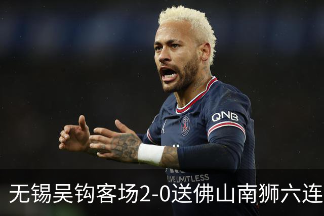 无锡吴钩客场2-0送佛山南狮六连败，王一凡、努尔达努斯破门