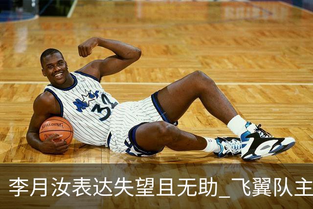 李月汝表达失望且无助 飞翼队主帅：她确实非常艰难
