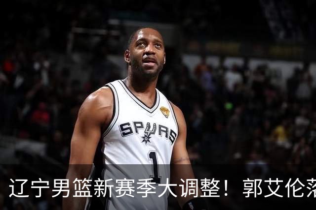 辽宁男篮新赛季大调整！郭艾伦落叶归根或重返辽篮，杨鸣有望回归