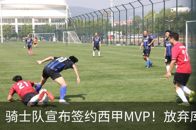 骑士队宣布签约西甲MVP！放弃库明加，仅愿提供底薪！