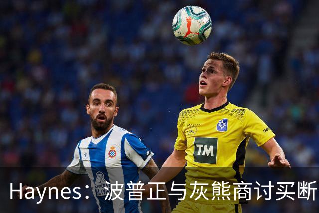 Haynes：波普正与灰熊商讨买断，计划加盟76人与詹姆斯重聚