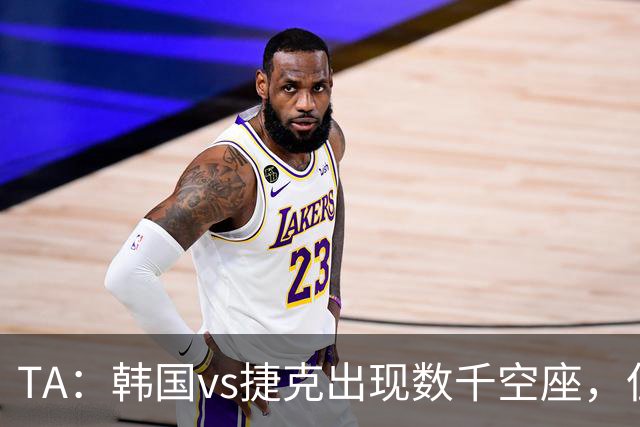 TA：韩国vs捷克出现数千空座，但FIFA数据称只有700多张余票